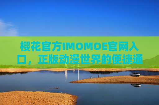 樱花官方IMOMOE官网入口，正版动漫世界的便捷通道