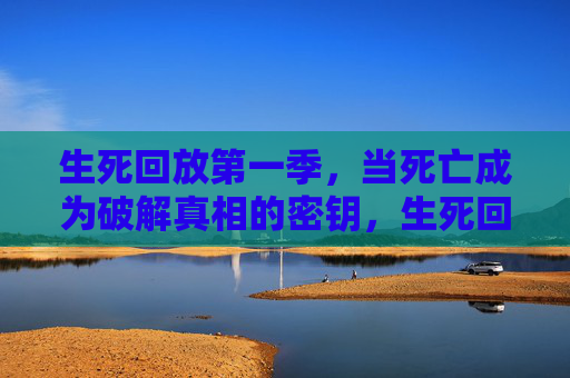 生死回放第一季，当死亡成为破解真相的密钥，生死回放，死亡为钥，真相解锁