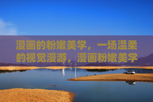 漫画的粉嫩美学,一场温柔的视觉漫游,漫画粉嫩美学,温柔的视觉漫游 漫画的粉嫩美学,一场温柔的视觉漫游,漫画粉嫩美学,温柔的视觉漫游