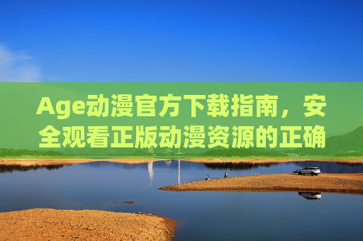 Age动漫官方下载指南，安全观看正版动漫资源的正确姿势，Age动漫官方下载，安全观看正版资源的正确姿势