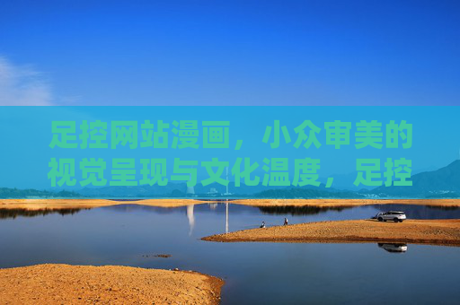 足控网站漫画,小众审美的视觉呈现与文化温度,足控漫画的小众视觉图景与文化温度 足控网站漫画,小众审美的视觉呈现与文化温度,足控漫画的小众视觉图景与文化温度