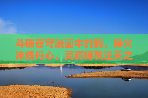 斗破苍穹漫画中的药，异火淬炼丹心，灵药铸就逆天之路，斗破苍穹，异火淬丹心，灵药铸逆天