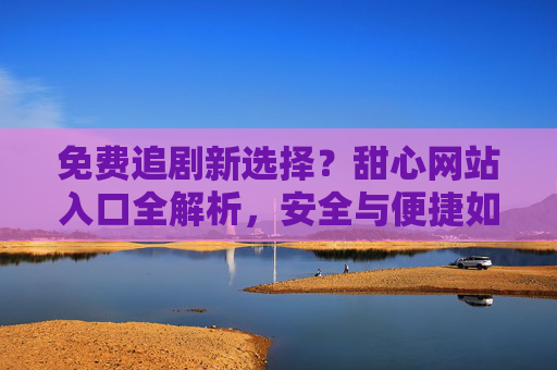 免费追剧新选择?甜心网站入口全解析,安全与便捷如何兼得? 免费追剧新选择?甜心网站入口全解析,安全与便捷如何兼得?