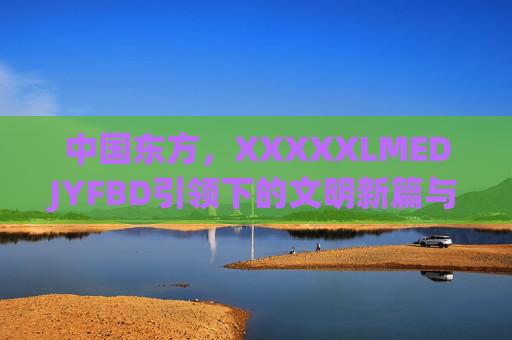 中国东方,XXXXXLMEDJYFBD引领下的文明新篇与时代跨越,中国东方,XXXXXLMEDJYFBD引领下的文明新篇与时代跨越 中国东方,XXXXXLMEDJYFBD引领下的文明新篇与时代跨越,中国东方,XXXXXLMEDJYFBD引领下的文明新篇与时代跨越