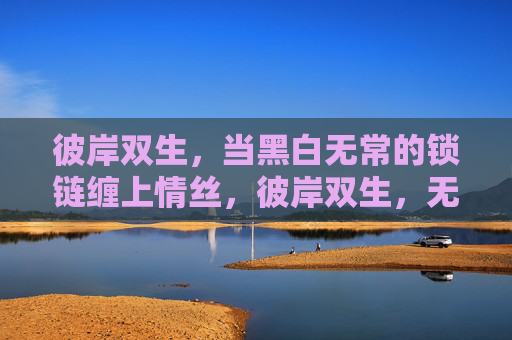 彼岸双生,当黑白无常的锁链缠上情丝,彼岸双生,无常锁链缚情丝 彼岸双生,当黑白无常的锁链缠上情丝,彼岸双生,无常锁链缚情丝