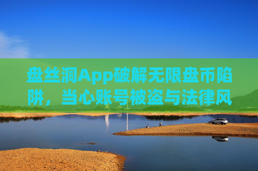 盘丝洞App破解无限盘币陷阱，当心账号被盗与法律风险，盘丝洞App破解无限盘币？警惕账号被盗与法律风险
