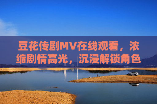 豆花传剧MV在线观看,浓缩剧情高光,沉浸解锁角色情感密码,豆花传MV,浓缩高光剧情,沉浸解锁角色情感 豆花传剧MV在线观看,浓缩剧情高光,沉浸解锁角色情感密码,豆花传MV,浓缩高光剧情,沉浸解锁角色情感