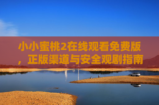 小小蜜桃2在线观看免费版,正版渠道与安全观剧指南 小小蜜桃2在线观看免费版,正版渠道与安全观剧指南