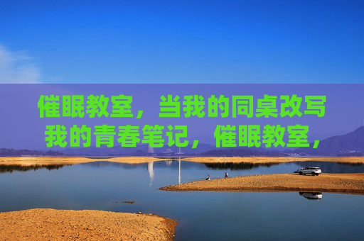 催眠教室,当我的同桌改写我的青春笔记,催眠教室,同桌改写我的青春笔记 催眠教室,当我的同桌改写我的青春笔记,催眠教室,同桌改写我的青春笔记