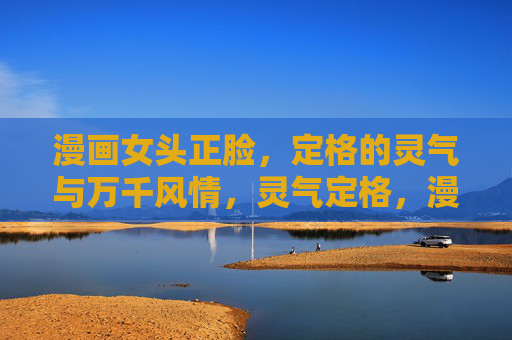 漫画女头正脸,定格的灵气与万千风情,灵气定格,漫画女头正脸的万千风情 漫画女头正脸,定格的灵气与万千风情,灵气定格,漫画女头正脸的万千风情