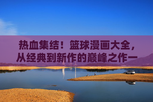 热血集结!篮球漫画大全,从经典到新作的巅峰之作一览,热血篮球漫画巅峰全览,经典与新作集结 热血集结!篮球漫画大全,从经典到新作的巅峰之作一览,热血篮球漫画巅峰全览,经典与新作集结