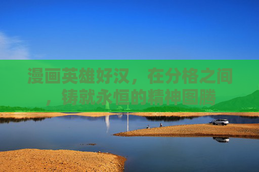 漫画英雄好汉,在分格之间,铸就永恒的精神图腾 漫画英雄好汉,在分格之间,铸就永恒的精神图腾