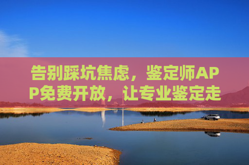 告别踩坑焦虑,鉴定师APP免费开放,让专业鉴定走进每个人的生活 告别踩坑焦虑,鉴定师APP免费开放,让专业鉴定走进每个人的生活