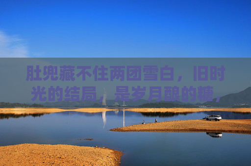 肚兜藏不住两团雪白,旧时光的结局,是岁月酿的糖,雪白旧时光,岁月酿糖 肚兜藏不住两团雪白,旧时光的结局,是岁月酿的糖,雪白旧时光,岁月酿糖