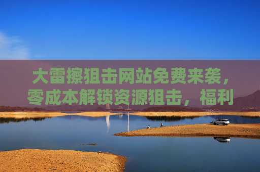 大雷擦狙击网站免费来袭，零成本解锁资源狙击，福利触手可及！大雷擦狙击，免费零成本解锁资源福利，触手可及！