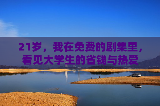 21岁,我在免费的剧集里,看见大学生的省钱与热爱 21岁,我在免费的剧集里,看见大学生的省钱与热爱