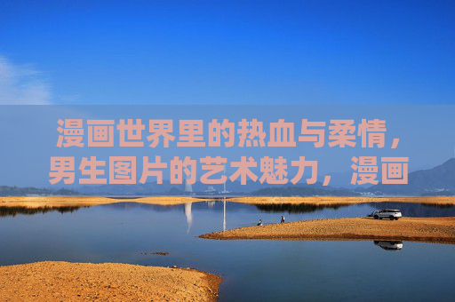 漫画世界里的热血与柔情,男生图片的艺术魅力,漫画热血柔情,男生图片的艺术魅力 漫画世界里的热血与柔情,男生图片的艺术魅力,漫画热血柔情,男生图片的艺术魅力