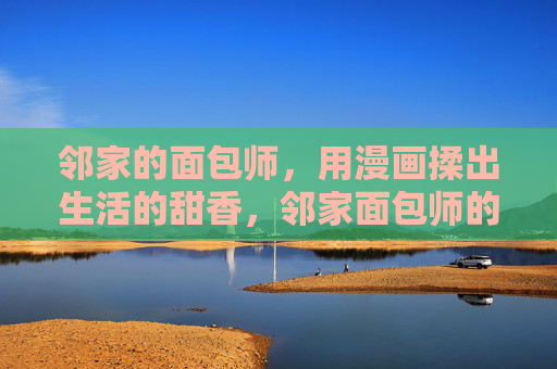 邻家的面包师，用漫画揉出生活的甜香，邻家面包师的漫画揉香记
