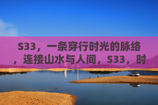S33,一条穿行时光的脉络,连接山水与人间,S33,时光脉络连山水人间 S33,一条穿行时光的脉络,连接山水与人间,S33,时光脉络连山水人间