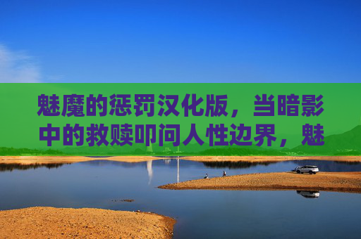 魅魔的惩罚汉化版,当暗影中的救赎叩问人性边界,魅魔惩罚,暗影救赎叩问人性边界 魅魔的惩罚汉化版,当暗影中的救赎叩问人性边界,魅魔惩罚,暗影救赎叩问人性边界