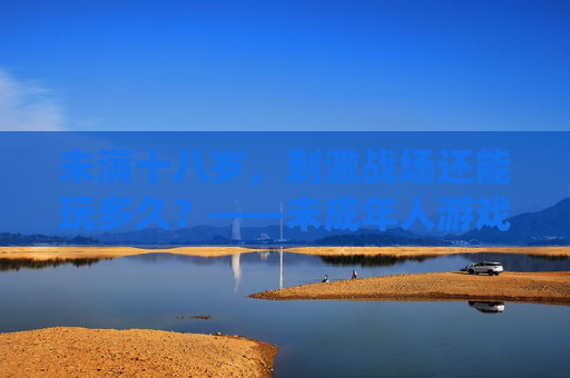 未满十八岁，刺激战场还能玩多久？——未成年人游戏时长限制解析，未满十八岁刺激战场游戏时长限制