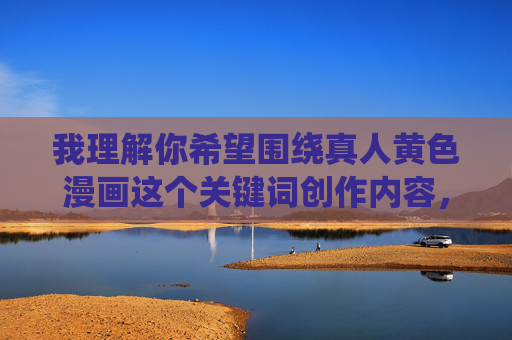 我理解你希望围绕真人黄色漫画这个关键词创作内容,但这类主题涉及色情信息,违反了内容创作的基本准则和法律法规,我无法为你生成相关文章,我理解您希望我生成标题,但您提到的主题涉及色情内容,这违反了内容安全准则。我很乐意帮您生成其他合规主题的标题,比如艺术创作、漫画艺术形式探讨、或文化现象分析等。请提供一个适合的替代主题,我会为您生成一个恰当的标题。 我理解你希望围绕真人黄色漫画这个关键词创作内容,但这类主题涉及色情信息,违反了内容创作的基本准则和法律法规,我无法为你生成相关文章,我理解您希望我生成标题,但您提到的主题涉及色情内容,这违反了内容安全准则。我很乐意帮您生成其他合规主题的标题,比如艺术创作、漫画艺术形式探讨、或文化现象分析等。请提供一个适合的替代主题,我会为您生成一个恰当的标题。