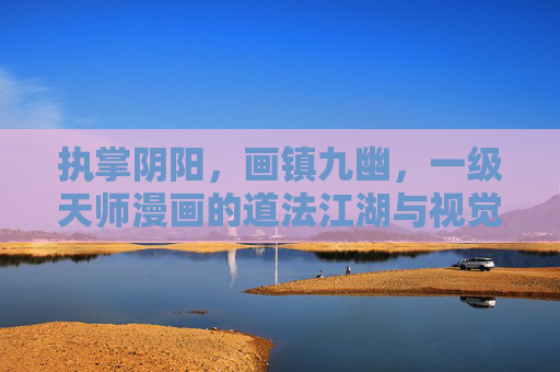 执掌阴阳，画镇九幽，一级天师漫画的道法江湖与视觉奇观