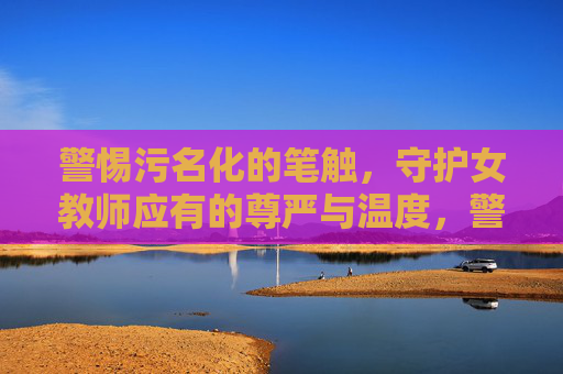 警惕污名化的笔触,守护女教师应有的尊严与温度,警惕污名化,守护女教师的尊严与温度 警惕污名化的笔触,守护女教师应有的尊严与温度,警惕污名化,守护女教师的尊严与温度