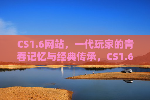 CS1.6网站，一代玩家的青春记忆与经典传承，CS1.6网站，一代玩家的青春记忆与经典传承