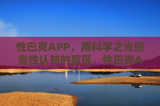 性巴克APP，用科学之光照亮性认知的盲区，性巴克APP，科学之光照亮性认知盲区