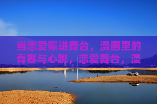 当恋爱照进舞台,漫画里的青春与心跳,恋爱舞台,漫画青春心跳 当恋爱照进舞台,漫画里的青春与心跳,恋爱舞台,漫画青春心跳