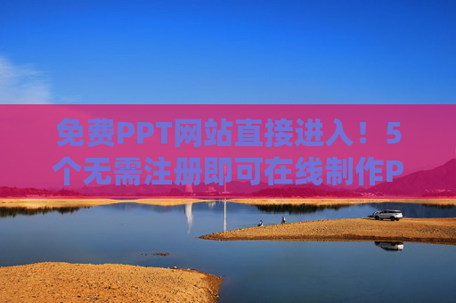 免费PPT网站直接进入！5个无需注册即可在线制作PPT的神仙网站，5个免费无需注册的在线PPT制作网站，直接可用