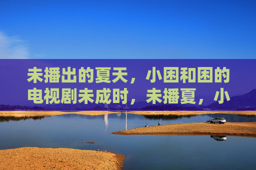 未播出的夏天,小困和困的电视剧未成时,未播夏,小困和困的未成剧 未播出的夏天,小困和困的电视剧未成时,未播夏,小困和困的未成剧