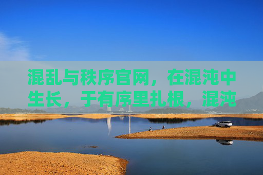 混乱与秩序官网,在混沌中生长,于有序里扎根,混沌中生长,有序里扎根,混乱与秩序官网 混乱与秩序官网,在混沌中生长,于有序里扎根,混沌中生长,有序里扎根,混乱与秩序官网