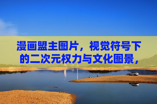 漫画盟主图片,视觉符号下的二次元权力与文化图景,漫画盟主图片,视觉符号与二次元权力文化图景 漫画盟主图片,视觉符号下的二次元权力与文化图景,漫画盟主图片,视觉符号与二次元权力文化图景