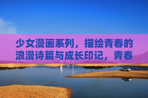 少女漫画系列,描绘青春的浪漫诗篇与成长印记,青春诗篇与成长印记 少女漫画系列,描绘青春的浪漫诗篇与成长印记,青春诗篇与成长印记