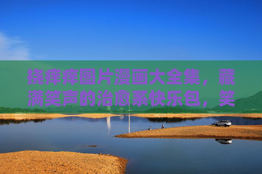 挠痒痒图片漫画大全集，藏满笑声的治愈系快乐包，笑到肚子疼也要收藏！挠痒痒漫画大全集，藏满笑声的治愈系快乐包，笑到肚子疼也要收藏！