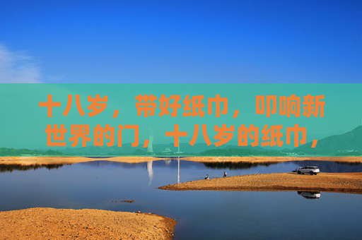 十八岁,带好纸巾,叩响新世界的门,十八岁的纸巾,叩响新世界的门 十八岁,带好纸巾,叩响新世界的门,十八岁的纸巾,叩响新世界的门