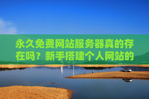 永久免费网站服务器真的存在吗?新手搭建个人网站的零成本选择,永久免费网站服务器存在吗?新手零成本搭建个人网站的选择 永久免费网站服务器真的存在吗?新手搭建个人网站的零成本选择,永久免费网站服务器存在吗?新手零成本搭建个人网站的选择