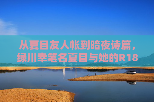 从夏目友人帐到暗夜诗篇，绿川幸笔名夏目与她的R18向创作迷宫，绿川幸笔名夏目，从夏目友人帐到R18向创作迷宫