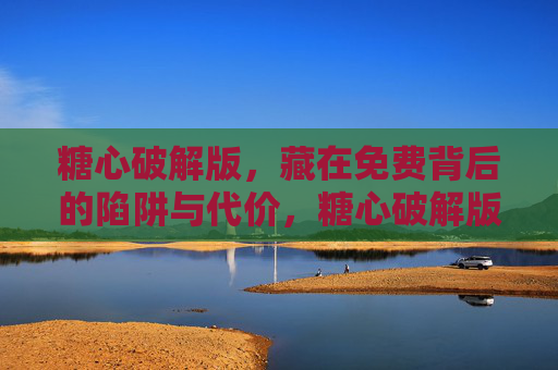 糖心破解版,藏在免费背后的陷阱与代价,糖心破解版,免费背后的陷阱与代价 糖心破解版,藏在免费背后的陷阱与代价,糖心破解版,免费背后的陷阱与代价