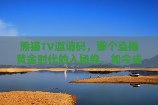 熊猫TV邀请码,那个直播黄金时代的入场券,如今成了青春的纪念章,熊猫TV邀请码,从直播黄金时代入场券到青春纪念章 熊猫TV邀请码,那个直播黄金时代的入场券,如今成了青春的纪念章,熊猫TV邀请码,从直播黄金时代入场券到青春纪念章