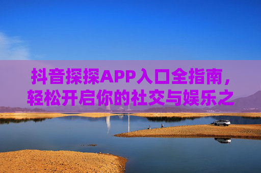 抖音探探APP入口全指南，轻松开启你的社交与娱乐之旅，抖音探探入口全指南，轻松开启社交娱乐之旅