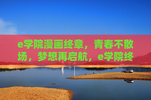 e学院漫画终章,青春不散场,梦想再启航,e学院终章,青春不散场,梦想再启航 e学院漫画终章,青春不散场,梦想再启航,e学院终章,青春不散场,梦想再启航