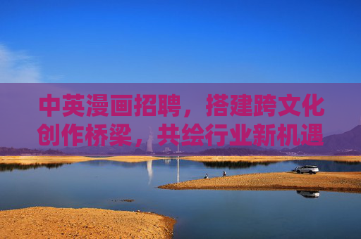中英漫画招聘,搭建跨文化创作桥梁,共绘行业新机遇,中英漫画招聘,跨文化桥梁,共绘行业新机遇 中英漫画招聘,搭建跨文化创作桥梁,共绘行业新机遇,中英漫画招聘,跨文化桥梁,共绘行业新机遇