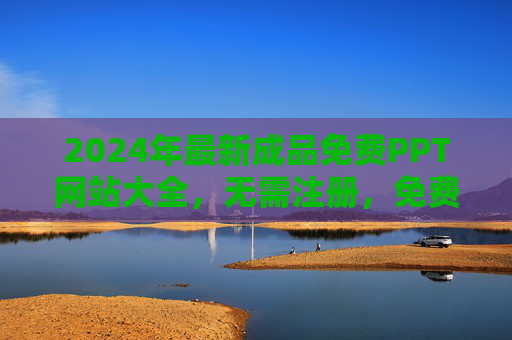 2024年最新成品免费PPT网站大全,无需注册,免费下载,助你高效搞定演示! 2024年最新成品免费PPT网站大全,无需注册,免费下载,助你高效搞定演示!