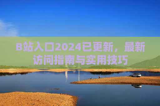 B站入口2024已更新，最新访问指南与实用技巧