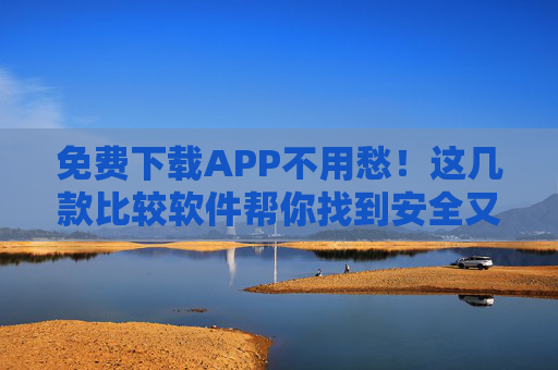 免费下载APP不用愁!这几款比较软件帮你找到安全又靠谱的资源,免费下载APP不用愁,这几款比较软件帮你找安全靠谱资源 免费下载APP不用愁!这几款比较软件帮你找到安全又靠谱的资源,免费下载APP不用愁,这几款比较软件帮你找安全靠谱资源