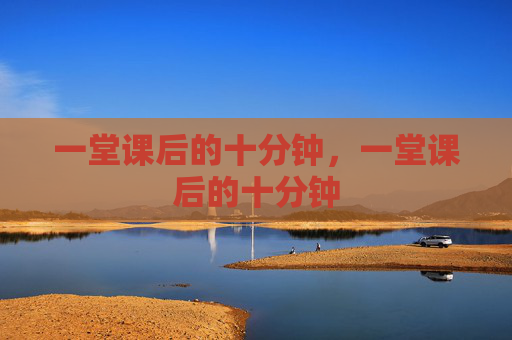一堂课后的十分钟,一堂课后的十分钟 一堂课后的十分钟,一堂课后的十分钟