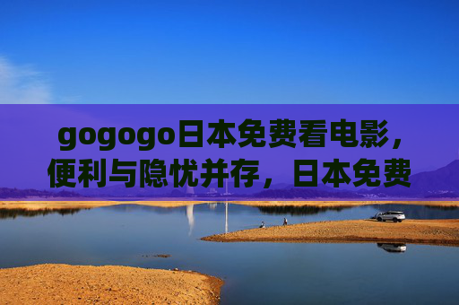 gogogo日本免费看电影,便利与隐忧并存,日本免费看电影,便利与隐忧并存 gogogo日本免费看电影,便利与隐忧并存,日本免费看电影,便利与隐忧并存